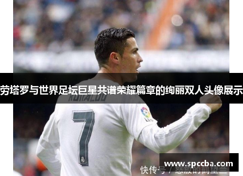 劳塔罗与世界足坛巨星共谱荣耀篇章的绚丽双人头像展示