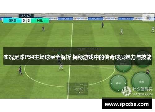 实况足球PS4主场球星全解析 揭秘游戏中的传奇球员魅力与技能