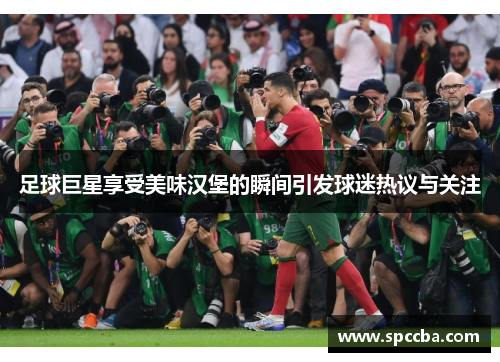 足球巨星享受美味汉堡的瞬间引发球迷热议与关注