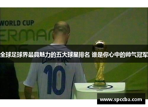 全球足球界最具魅力的五大球星排名 谁是你心中的帅气冠军