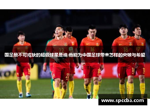 国足最不可或缺的超级球星是谁 他能为中国足球带来怎样的突破与希望