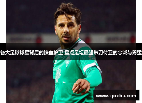 各大足球球星背后的铁血护卫 盘点足坛最强带刀侍卫的忠诚与勇猛