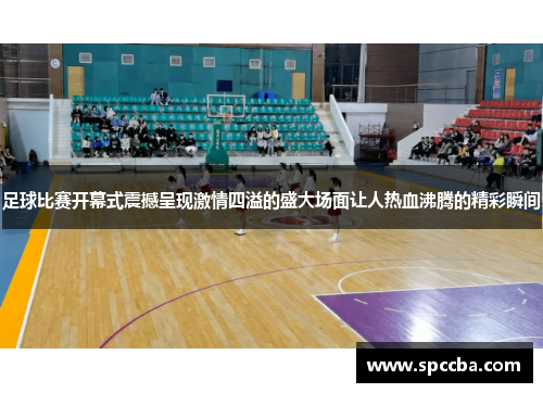 足球比赛开幕式震撼呈现激情四溢的盛大场面让人热血沸腾的精彩瞬间
