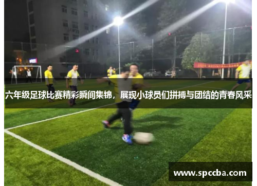 六年级足球比赛精彩瞬间集锦，展现小球员们拼搏与团结的青春风采