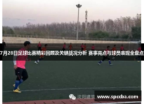7月28日足球比赛精彩回顾及关键战况分析 赛事亮点与球员表现全盘点